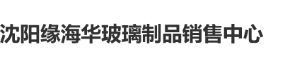 免费的黄色网站老外大逼操插逼视频沈阳缘海华玻璃制品销售中心